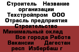 Строитель › Название организации ­ Техстройпром, ООО › Отрасль предприятия ­ Строительство › Минимальный оклад ­ 80 000 - Все города Работа » Вакансии   . Дагестан респ.,Избербаш г.